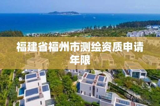 福建省福州市测绘资质申请年限