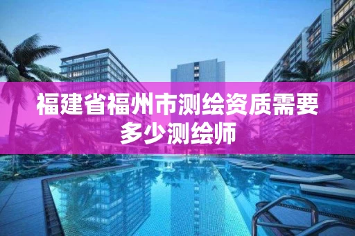 福建省福州市测绘资质需要多少测绘师