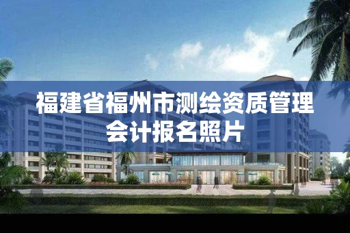 福建省福州市测绘资质管理会计报名照片 福建省福州市测绘资质管理会计报名照片