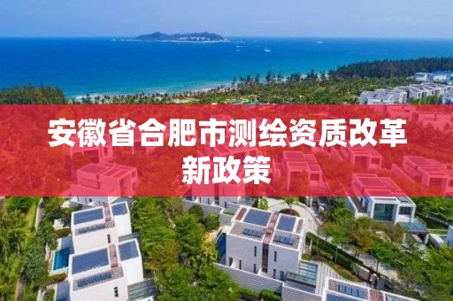 安徽省合肥市测绘资质改革新政策