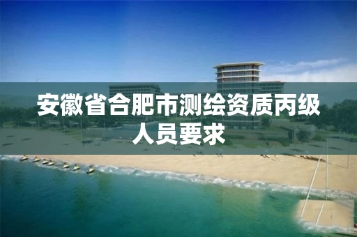 安徽省合肥市测绘资质丙级人员要求