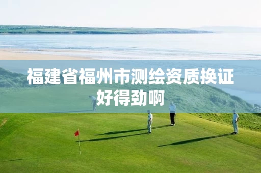 福建省福州市测绘资质换证好得劲啊