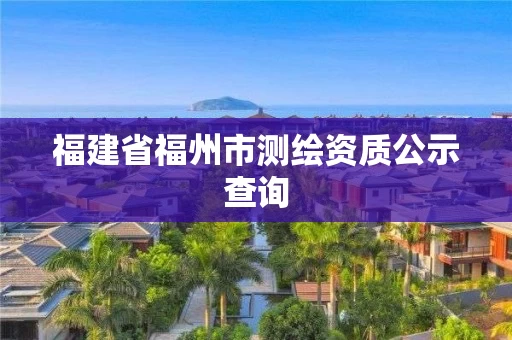 福建省福州市测绘资质公示查询 福建省福州市测绘资质公示查询