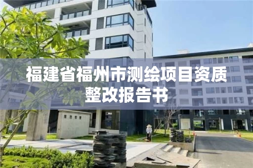 福建省福州市测绘项目资质整改报告书 福建省福州市测绘项目资质整改报告书