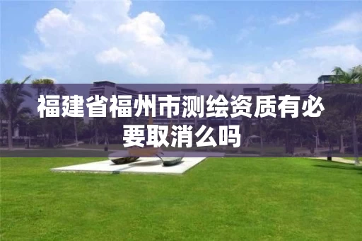 福建省福州市测绘资质有必要取消么吗