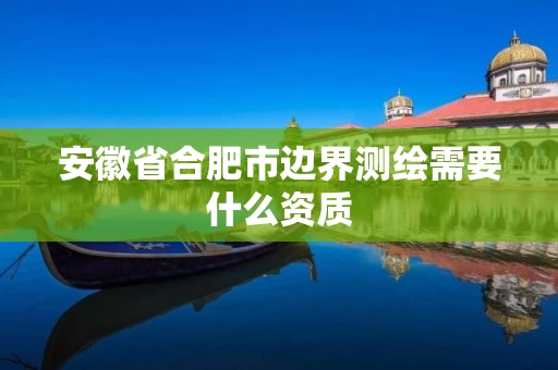 安徽省合肥市边界测绘需要什么资质