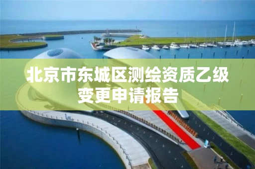 北京市东城区测绘资质乙级变更申请报告