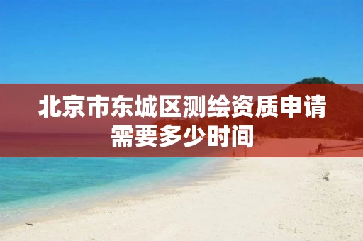 北京市东城区测绘资质申请需要多少时间