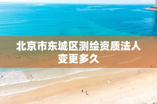 北京市东城区测绘资质法人变更多久