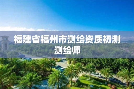 福建省福州市测绘资质初测测绘师 福建省福州市测绘资质初测测绘师