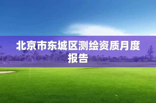 北京市东城区测绘资质月度报告 北京市东城区测绘资质月度报告