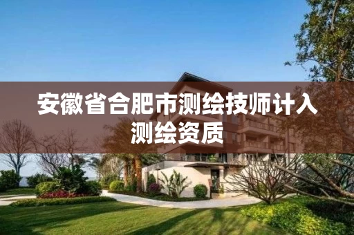 安徽省合肥市测绘技师计入测绘资质 安徽省合肥市测绘技师计入测绘资质