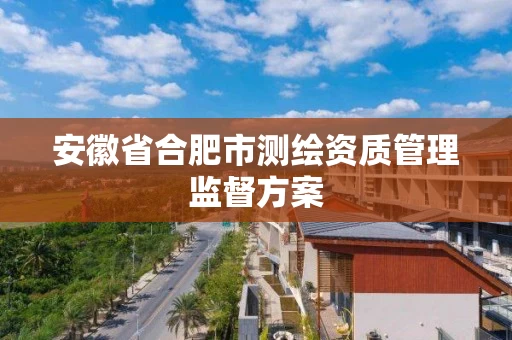 安徽省合肥市测绘资质管理监督方案