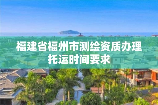福建省福州市测绘资质办理托运时间要求