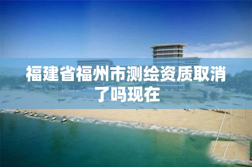福建省福州市测绘资质取消了吗现在 福建省福州市测绘资质取消了吗现在