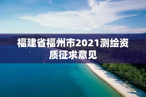 福建省福州市2021测绘资质征求意见 福建省福州市2021测绘资质征求意见
