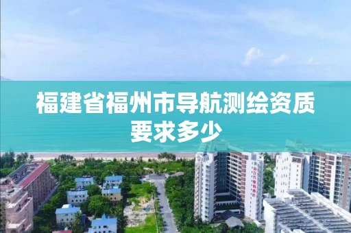 福建省福州市导航测绘资质要求多少