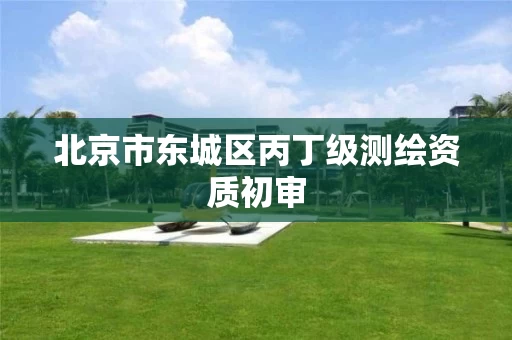 北京市东城区丙丁级测绘资质初审