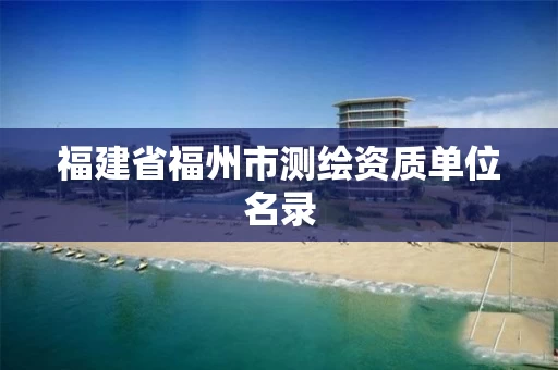 福建省福州市测绘资质单位名录 福建省福州市测绘资质单位名录