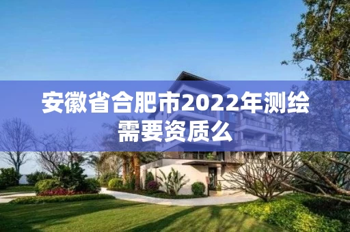 安徽省合肥市2022年测绘需要资质么