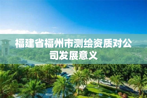 福建省福州市测绘资质对公司发展意义