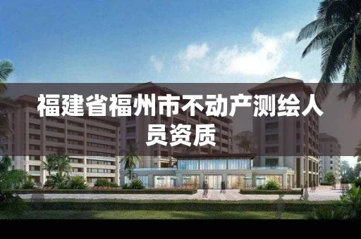 福建省福州市不动产测绘人员资质