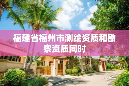福建省福州市测绘资质和勘察资质同时