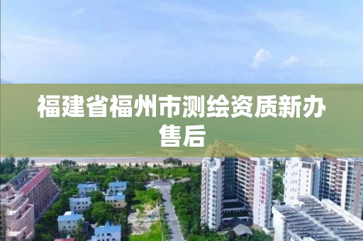 福建省福州市测绘资质新办售后 福建省福州市测绘资质新办售后