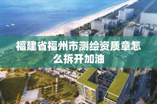 福建省福州市测绘资质章怎么拆开加油