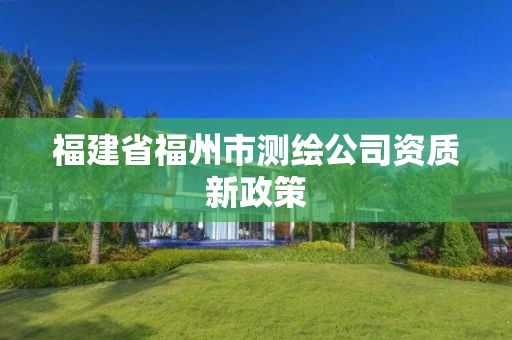福建省福州市测绘公司资质新政策