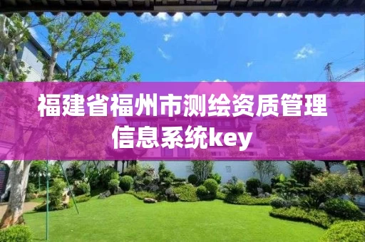 福建省福州市测绘资质管理信息系统key 福建省福州市测绘资质管理信息系统key