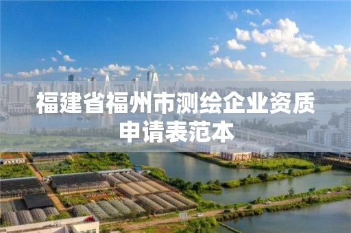 福建省福州市测绘企业资质申请表范本 福建省福州市测绘企业资质申请表范本