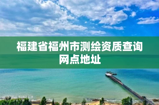 福建省福州市测绘资质查询网点地址