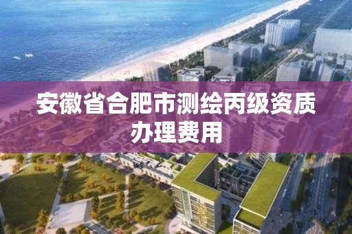 安徽省合肥市测绘丙级资质办理费用