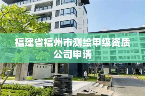 福建省福州市测绘甲级资质公司申请