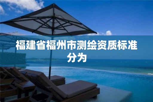 福建省福州市测绘资质标准分为 福建省福州市测绘资质标准分为