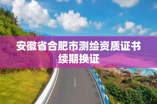 安徽省合肥市测绘资质证书续期换证