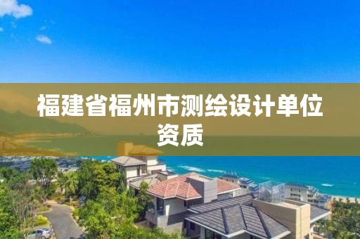 福建省福州市测绘设计单位资质