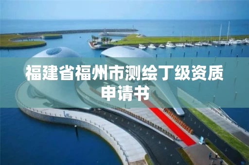 福建省福州市测绘丁级资质申请书 福建省福州市测绘丁级资质申请书
