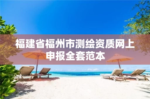 福建省福州市测绘资质网上申报全套范本 福建省福州市测绘资质网上申报全套范本