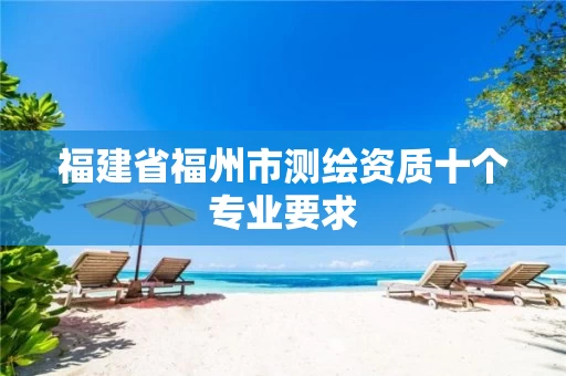 福建省福州市测绘资质十个专业要求