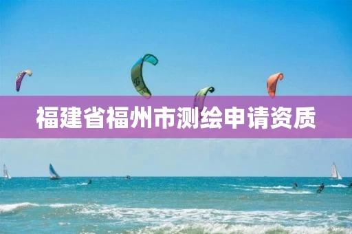 福建省福州市测绘申请资质