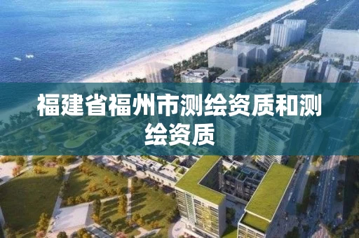 福建省福州市测绘资质和测绘资质