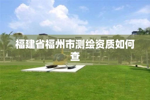 福建省福州市测绘资质如何查 福建省福州市测绘资质如何查