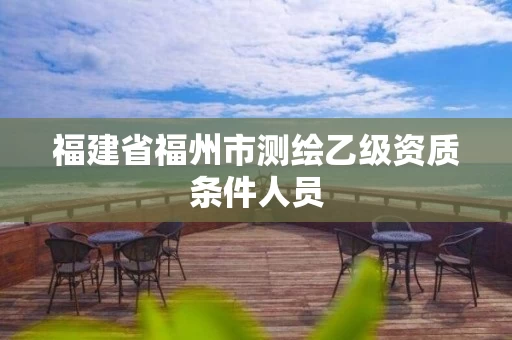 福建省福州市测绘乙级资质条件人员