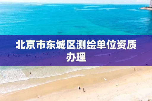 北京市东城区测绘单位资质办理