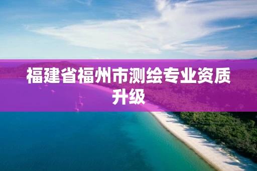 福建省福州市测绘专业资质升级