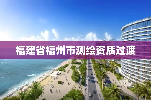 福建省福州市测绘资质过渡 福建省福州市测绘资质过渡