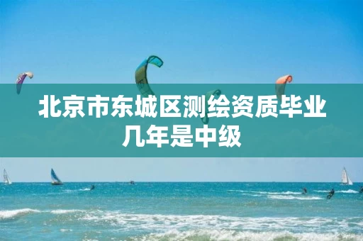 北京市东城区测绘资质毕业几年是中级
