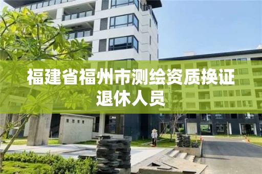 福建省福州市测绘资质换证退休人员 福建省福州市测绘资质换证退休人员